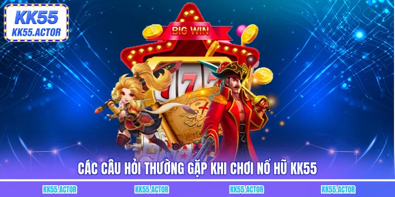 Các câu hỏi thường gặp khi chơi Nổ Hũ KK55